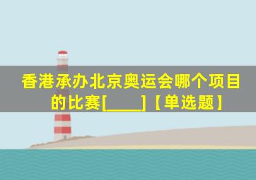 香港承办北京奥运会哪个项目的比赛[____]【单选题】